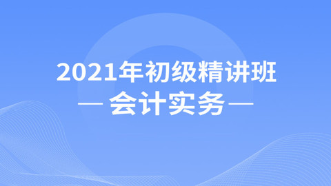 2021年初级精讲班——会计实务