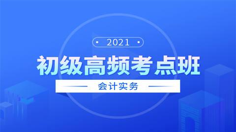 2021初级高频考点班会计实务