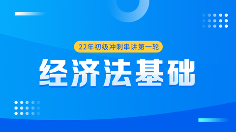 22年初级冲刺串讲第一轮——经济法基础 