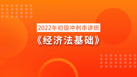 2022年初级冲刺串讲班《经济法基础》