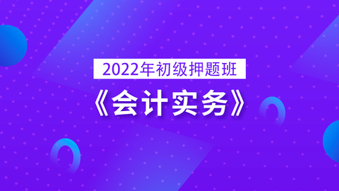 2022年初级押题班《会计实务》